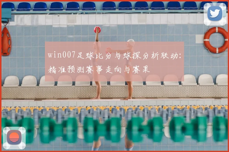win007足球比分与球探分析联动：精准预测赛事走向与赛果